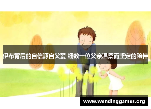 伊布背后的自信源自父爱 细数一位父亲温柔而坚定的陪伴 伊布背后的自信源自父爱 细数一位父亲温柔而坚定的陪伴