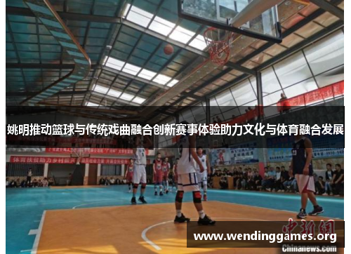 姚明推动篮球与传统戏曲融合创新赛事体验助力文化与体育融合发展 姚明推动篮球与传统戏曲融合创新赛事体验助力文化与体育融合发展
