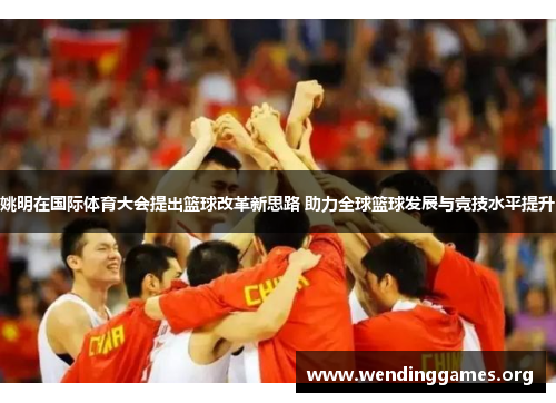 姚明在国际体育大会提出篮球改革新思路 助力全球篮球发展与竞技水平提升 姚明在国际体育大会提出篮球改革新思路 助力全球篮球发展与竞技水平提升