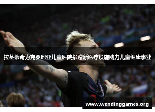 拉基蒂奇为克罗地亚儿童医院捐赠新医疗设施助力儿童健康事业 拉基蒂奇为克罗地亚儿童医院捐赠新医疗设施助力儿童健康事业