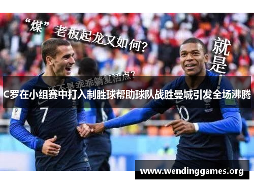 C罗在小组赛中打入制胜球帮助球队战胜曼城引发全场沸腾 C罗在小组赛中打入制胜球帮助球队战胜曼城引发全场沸腾