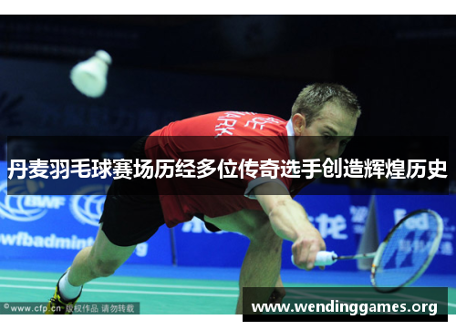 丹麦羽毛球赛场历经多位传奇选手创造辉煌历史 丹麦羽毛球赛场历经多位传奇选手创造辉煌历史