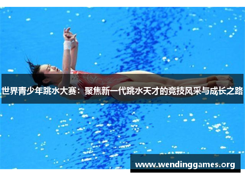 世界青少年跳水大赛:聚焦新一代跳水天才的竞技风采与成长之路 世界青少年跳水大赛:聚焦新一代跳水天才的竞技风采与成长之路
