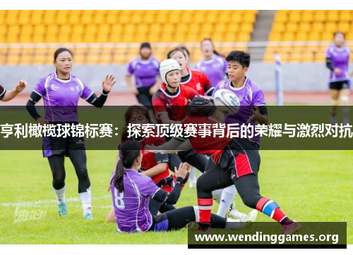 亨利橄榄球锦标赛:探索顶级赛事背后的荣耀与激烈对抗 亨利橄榄球锦标赛:探索顶级赛事背后的荣耀与激烈对抗