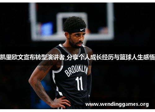 凯里欧文宣布转型演讲者 分享个人成长经历与篮球人生感悟 凯里欧文宣布转型演讲者 分享个人成长经历与篮球人生感悟