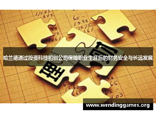 哈兰德通过投资科技初创公司保障职业生涯后的财务安全与长远发展 哈兰德通过投资科技初创公司保障职业生涯后的财务安全与长远发展