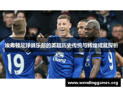 埃弗顿足球俱乐部的英超历史传统与辉煌成就探析 埃弗顿足球俱乐部的英超历史传统与辉煌成就探析