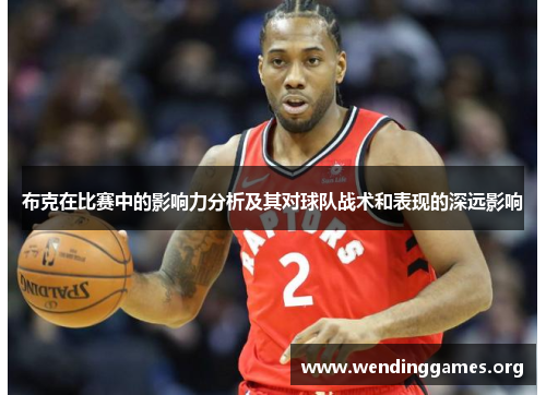 布克在比赛中的影响力分析及其对球队战术和表现的深远影响 布克在比赛中的影响力分析及其对球队战术和表现的深远影响