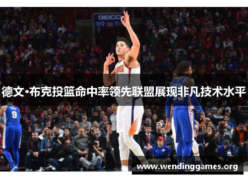 德文·布克投篮命中率领先联盟展现非凡技术水平 德文·布克投篮命中率领先联盟展现非凡技术水平