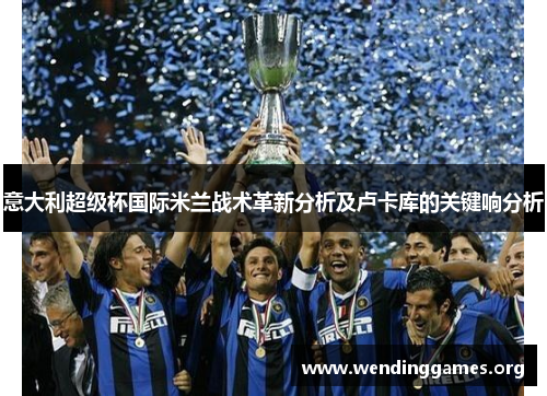 意大利超级杯国际米兰战术革新分析及卢卡库的关键响分析 意大利超级杯国际米兰战术革新分析及卢卡库的关键响分析