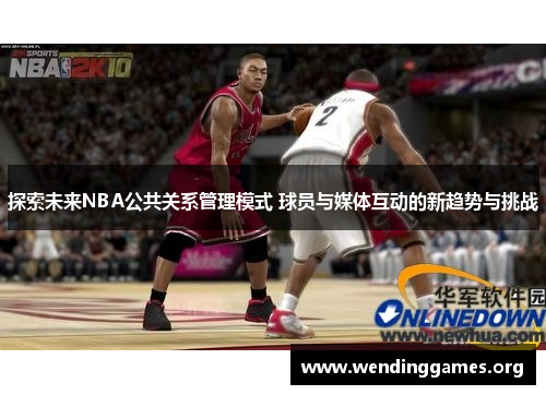 探索未来NBA公共关系管理模式 球员与媒体互动的新趋势与挑战 探索未来NBA公共关系管理模式 球员与媒体互动的新趋势与挑战