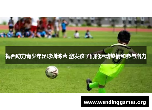 梅西助力青少年足球训练营 激发孩子们的运动热情和参与潜力 梅西助力青少年足球训练营 激发孩子们的运动热情和参与潜力