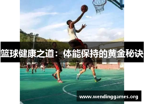 篮球健康之道:体能保持的黄金秘诀 篮球健康之道:体能保持的黄金秘诀