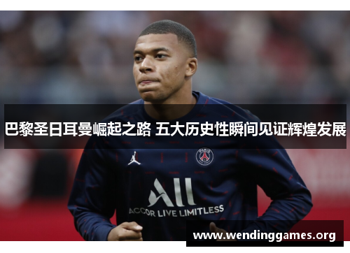 巴黎圣日耳曼崛起之路 五大历史性瞬间见证辉煌发展 巴黎圣日耳曼崛起之路 五大历史性瞬间见证辉煌发展