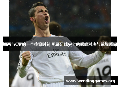 梅西与C罗的十个传奇时刻 见证足球史上的巅峰对决与荣耀瞬间 梅西与C罗的十个传奇时刻 见证足球史上的巅峰对决与荣耀瞬间