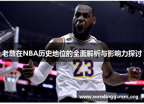 老詹在NBA历史地位的全面解析与影响力探讨 老詹在NBA历史地位的全面解析与影响力探讨