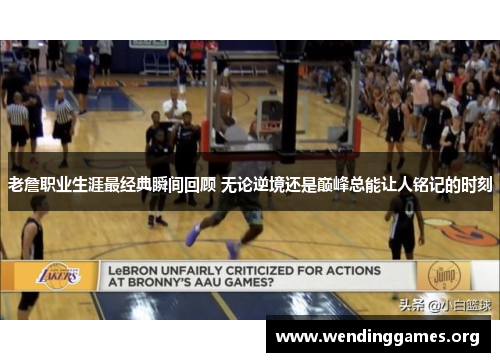 老詹职业生涯最经典瞬间回顾 无论逆境还是巅峰总能让人铭记的时刻 老詹职业生涯最经典瞬间回顾 无论逆境还是巅峰总能让人铭记的时刻