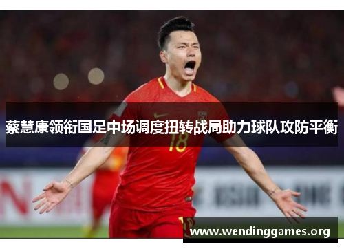 蔡慧康领衔国足中场调度扭转战局助力球队攻防平衡 蔡慧康领衔国足中场调度扭转战局助力球队攻防平衡