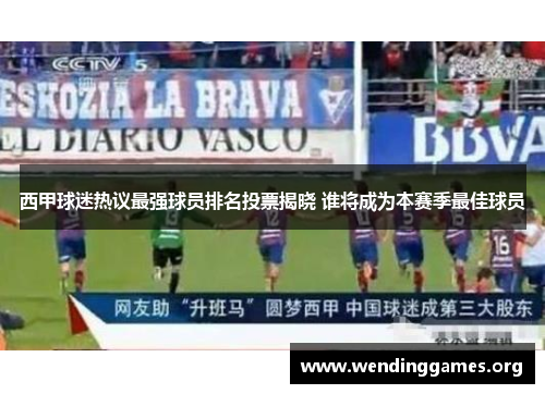 西甲球迷热议最强球员排名投票揭晓 谁将成为本赛季最佳球员 西甲球迷热议最强球员排名投票揭晓 谁将成为本赛季最佳球员