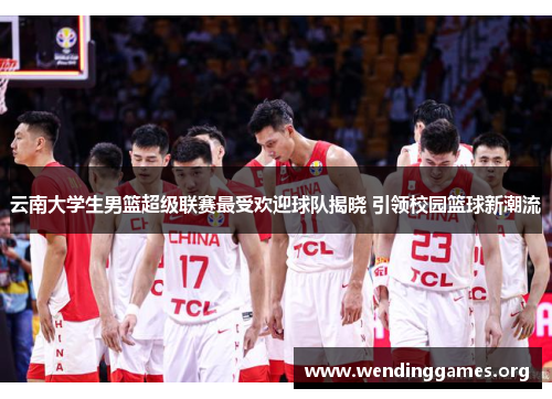 云南大学生男篮超级联赛最受欢迎球队揭晓 引领校园篮球新潮流 云南大学生男篮超级联赛最受欢迎球队揭晓 引领校园篮球新潮流