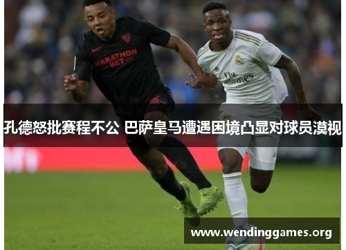 孔德怒批赛程不公 巴萨皇马遭遇困境凸显对球员漠视 孔德怒批赛程不公 巴萨皇马遭遇困境凸显对球员漠视