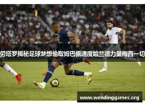 劳塔罗揭秘足球梦想偷取姆巴佩速度哈兰德力量梅西一切 劳塔罗揭秘足球梦想偷取姆巴佩速度哈兰德力量梅西一切
