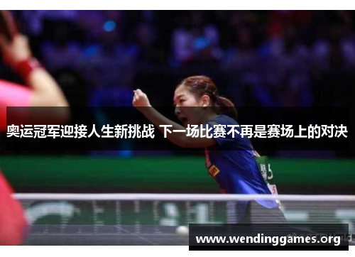 奥运冠军迎接人生新挑战 下一场比赛不再是赛场上的对决 奥运冠军迎接人生新挑战 下一场比赛不再是赛场上的对决