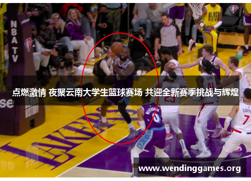 点燃激情 夜聚云南大学生篮球赛场 共迎全新赛季挑战与辉煌 点燃激情 夜聚云南大学生篮球赛场 共迎全新赛季挑战与辉煌