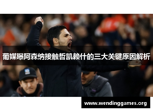 葡媒曝阿森纳接触哲凯赖什的三大关键原因解析 葡媒曝阿森纳接触哲凯赖什的三大关键原因解析
