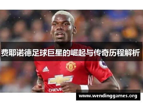 费耶诺德足球巨星的崛起与传奇历程解析 费耶诺德足球巨星的崛起与传奇历程解析