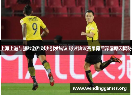 上海上港与强敌激烈对决引发热议 球迷热议赛果背后深层原因揭秘 上海上港与强敌激烈对决引发热议 球迷热议赛果背后深层原因揭秘