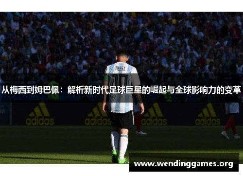 从梅西到姆巴佩:解析新时代足球巨星的崛起与全球影响力的变革 从梅西到姆巴佩:解析新时代足球巨星的崛起与全球影响力的变革