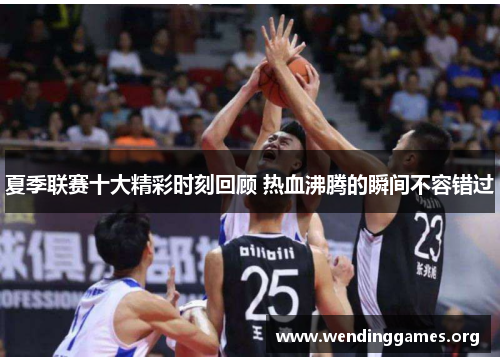 夏季联赛十大精彩时刻回顾 热血沸腾的瞬间不容错过 夏季联赛十大精彩时刻回顾 热血沸腾的瞬间不容错过