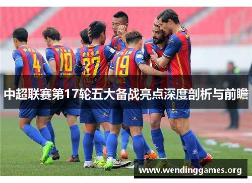 中超联赛第17轮五大备战亮点深度剖析与前瞻 中超联赛第17轮五大备战亮点深度剖析与前瞻
