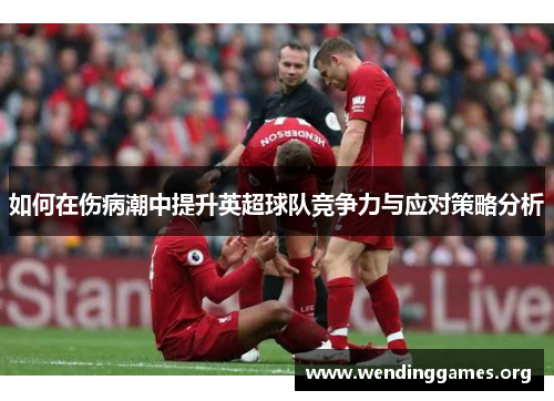 如何在伤病潮中提升英超球队竞争力与应对策略分析 如何在伤病潮中提升英超球队竞争力与应对策略分析