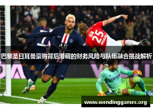 巴黎圣日耳曼豪购背后潜藏的财务风险与队伍融合挑战解析 巴黎圣日耳曼豪购背后潜藏的财务风险与队伍融合挑战解析