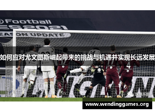 如何应对尤文图斯崛起带来的挑战与机遇并实现长远发展 如何应对尤文图斯崛起带来的挑战与机遇并实现长远发展