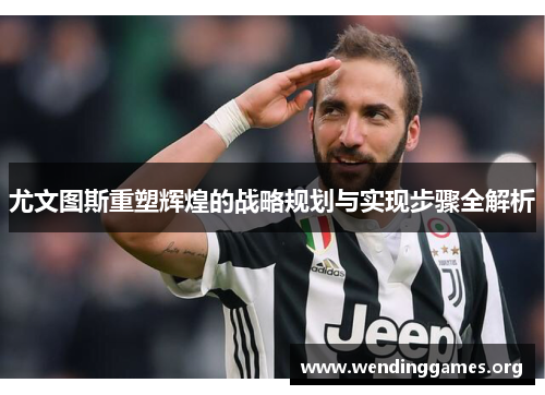 尤文图斯重塑辉煌的战略规划与实现步骤全解析 尤文图斯重塑辉煌的战略规划与实现步骤全解析