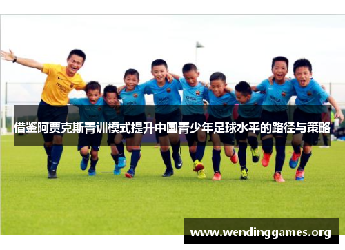 借鉴阿贾克斯青训模式提升中国青少年足球水平的路径与策略 借鉴阿贾克斯青训模式提升中国青少年足球水平的路径与策略
