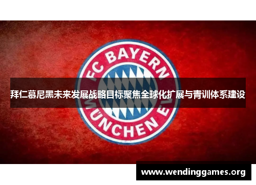 拜仁慕尼黑未来发展战略目标聚焦全球化扩展与青训体系建设 拜仁慕尼黑未来发展战略目标聚焦全球化扩展与青训体系建设
