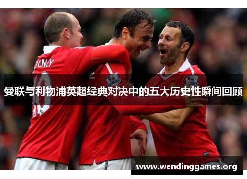 曼联与利物浦英超经典对决中的五大历史性瞬间回顾 曼联与利物浦英超经典对决中的五大历史性瞬间回顾