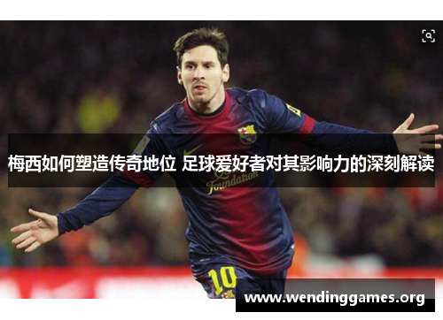 梅西如何塑造传奇地位 足球爱好者对其影响力的深刻解读 梅西如何塑造传奇地位 足球爱好者对其影响力的深刻解读