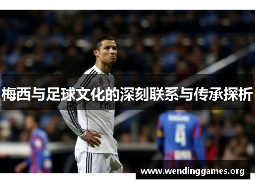 梅西与足球文化的深刻联系与传承探析 梅西与足球文化的深刻联系与传承探析