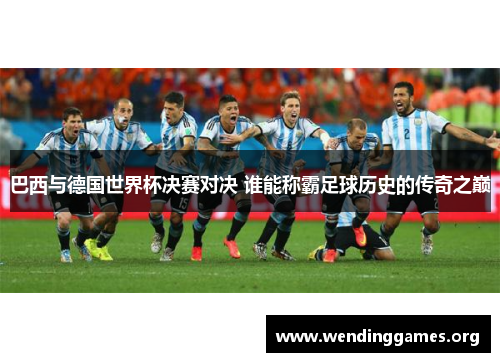 巴西与德国世界杯决赛对决 谁能称霸足球历史的传奇之巅 巴西与德国世界杯决赛对决 谁能称霸足球历史的传奇之巅