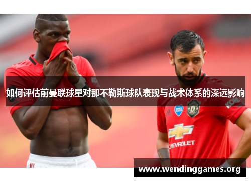 如何评估前曼联球星对那不勒斯球队表现与战术体系的深远影响 如何评估前曼联球星对那不勒斯球队表现与战术体系的深远影响