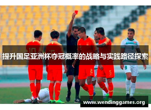 提升国足亚洲杯夺冠概率的战略与实践路径探索 提升国足亚洲杯夺冠概率的战略与实践路径探索