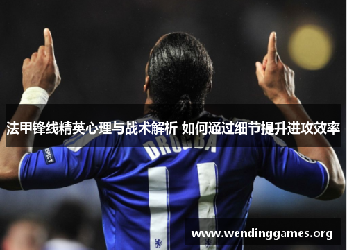 法甲锋线精英心理与战术解析 如何通过细节提升进攻效率 法甲锋线精英心理与战术解析 如何通过细节提升进攻效率
