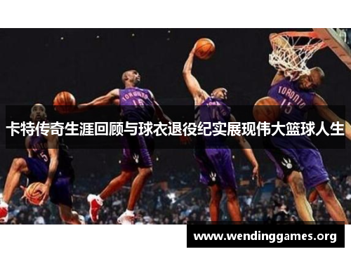 卡特传奇生涯回顾与球衣退役纪实展现伟大篮球人生 卡特传奇生涯回顾与球衣退役纪实展现伟大篮球人生