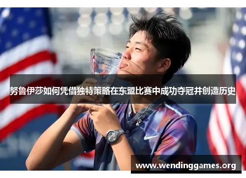 努鲁伊莎如何凭借独特策略在东盟比赛中成功夺冠并创造历史 努鲁伊莎如何凭借独特策略在东盟比赛中成功夺冠并创造历史