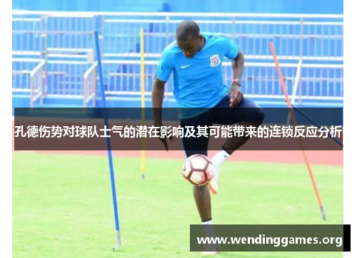 孔德伤势对球队士气的潜在影响及其可能带来的连锁反应分析 孔德伤势对球队士气的潜在影响及其可能带来的连锁反应分析